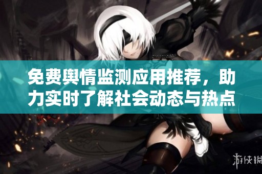 免费舆情监测应用推荐，助力实时了解社会动态与热点话题分析