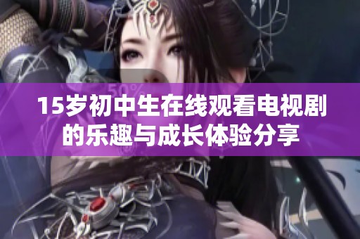 15岁初中生在线观看电视剧的乐趣与成长体验分享