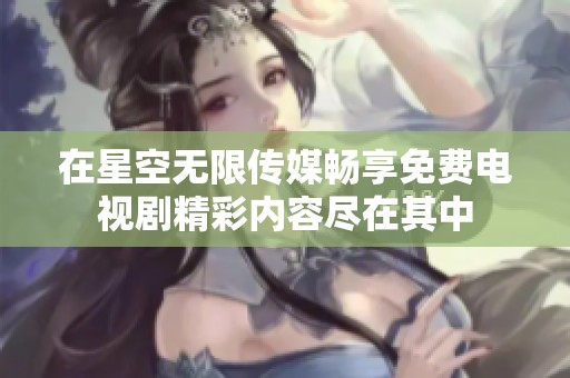 在星空无限传媒畅享免费电视剧精彩内容尽在其中