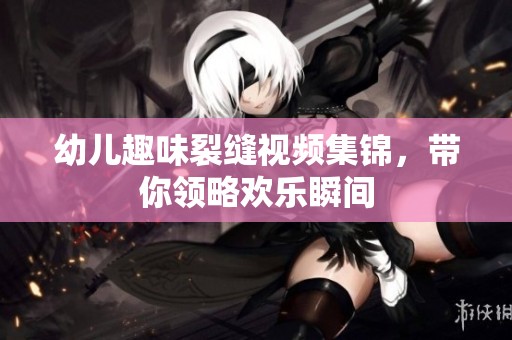 幼儿趣味裂缝视频集锦，带你领略欢乐瞬间