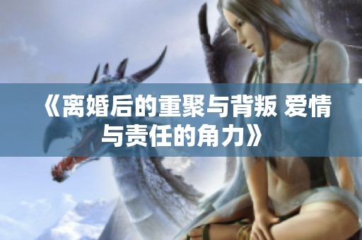 《离婚后的重聚与背叛 爱情与责任的角力》