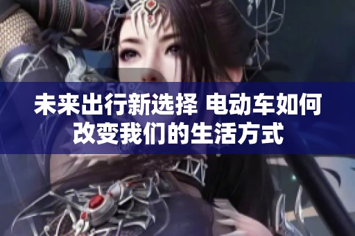 未来出行新选择 电动车如何改变我们的生活方式