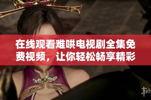 在线观看难哄电视剧全集免费视频，让你轻松畅享精彩剧情