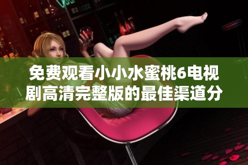 免费观看小小水蜜桃6电视剧高清完整版的最佳渠道分享