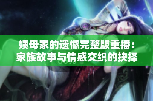 姨母家的遗憾完整版重播：家族故事与情感交织的抉择之旅