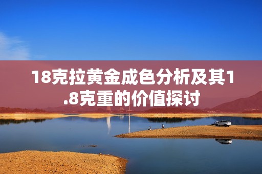 18克拉黄金成色分析及其1.8克重的价值探讨