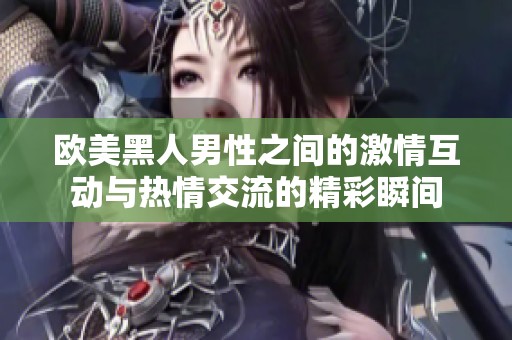 欧美黑人男性之间的激情互动与热情交流的精彩瞬间