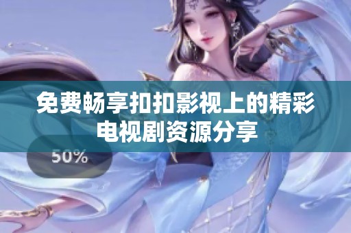 免费畅享扣扣影视上的精彩电视剧资源分享