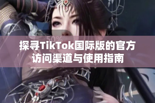 探寻TikTok国际版的官方访问渠道与使用指南