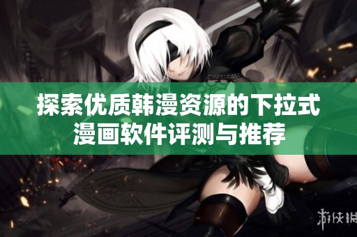 探索优质韩漫资源的下拉式漫画软件评测与推荐