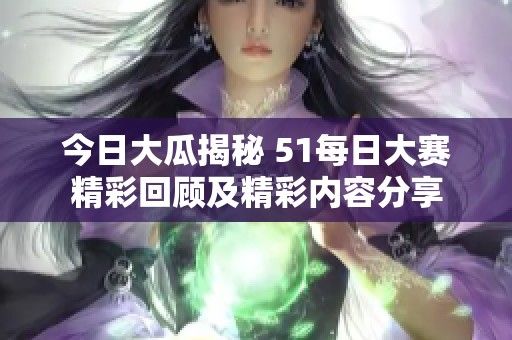 今日大瓜揭秘 51每日大赛精彩回顾及精彩内容分享