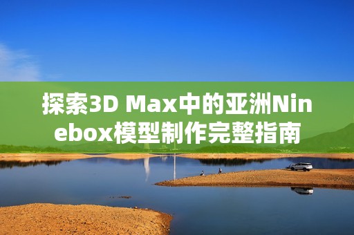 探索3D Max中的亚洲Ninebox模型制作完整指南
