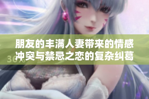 朋友的丰满人妻带来的情感冲突与禁忌之恋的复杂纠葛解析