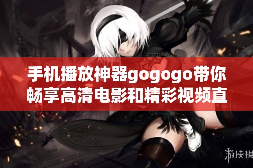 手机播放神器gogogo带你畅享高清电影和精彩视频直播体验