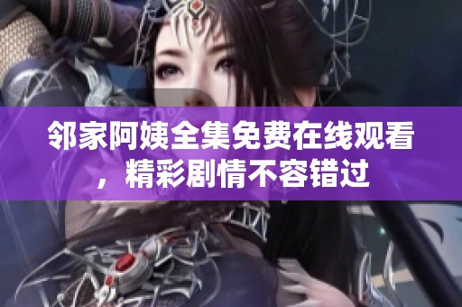 邻家阿姨全集免费在线观看，精彩剧情不容错过