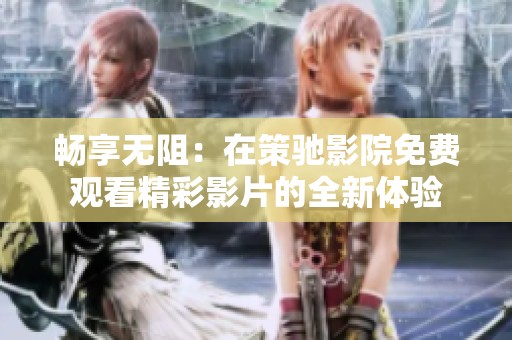 畅享无阻：在策驰影院免费观看精彩影片的全新体验