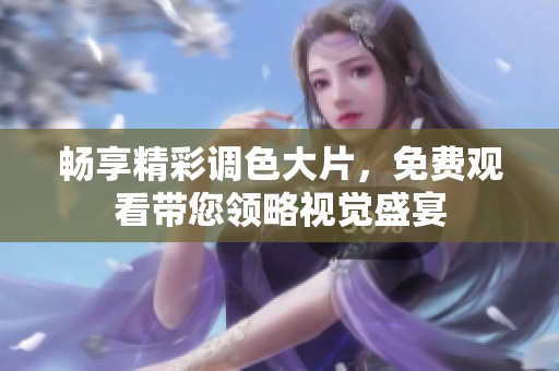 畅享精彩调色大片，免费观看带您领略视觉盛宴