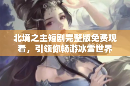 北境之主短剧完整版免费观看，引领你畅游冰雪世界