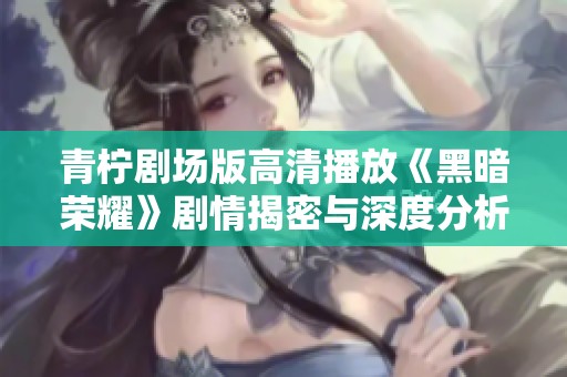 青柠剧场版高清播放《黑暗荣耀》剧情揭密与深度分析