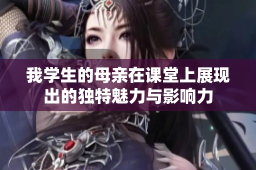我学生的母亲在课堂上展现出的独特魅力与影响力