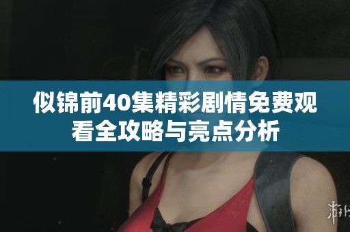 似锦前40集精彩剧情免费观看全攻略与亮点分析