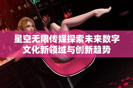 星空无限传媒探索未来数字文化新领域与创新趋势