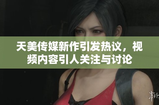 天美传媒新作引发热议，视频内容引人关注与讨论