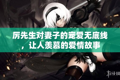 厉先生对妻子的宠爱无底线，让人羡慕的爱情故事
