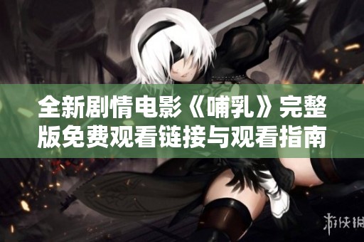 全新剧情电影《哺乳》完整版免费观看链接与观看指南分享