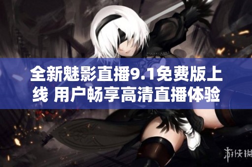 全新魅影直播9.1免费版上线 用户畅享高清直播体验