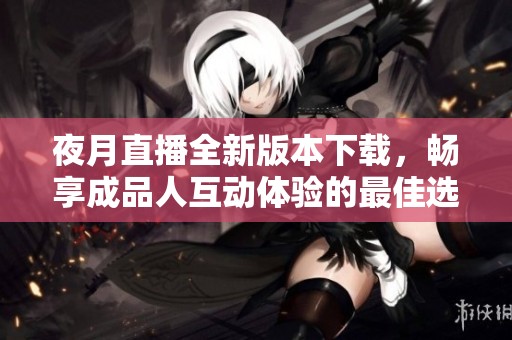 夜月直播全新版本下载，畅享成品人互动体验的最佳选择