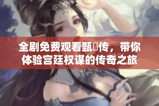 全剧免费观看甄嬛传，带你体验宫廷权谋的传奇之旅