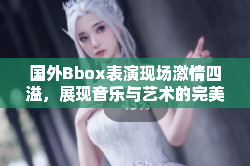 国外Bbox表演现场激情四溢，展现音乐与艺术的完美融合