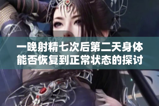一晚射精七次后第二天身体能否恢复到正常状态的探讨