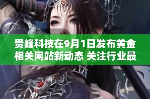 贵峰科技在9月1日发布黄金相关网站新动态 关注行业最新资讯