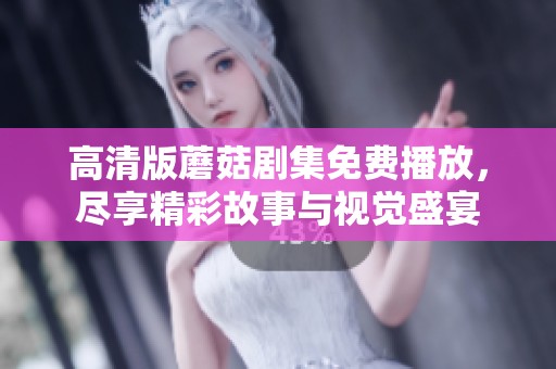 高清版蘑菇剧集免费播放，尽享精彩故事与视觉盛宴