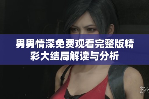 男男情深免费观看完整版精彩大结局解读与分析