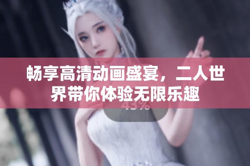 畅享高清动画盛宴，二人世界带你体验无限乐趣