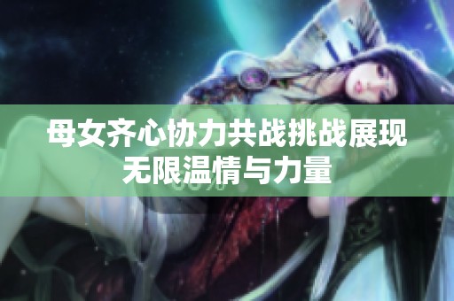 母女齐心协力共战挑战展现无限温情与力量