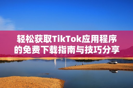 轻松获取TikTok应用程序的免费下载指南与技巧分享