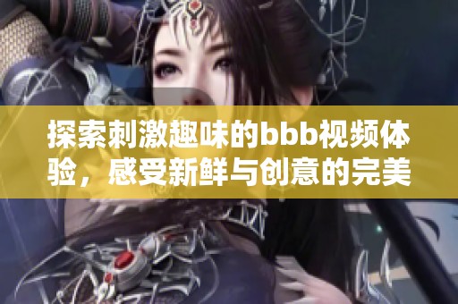 探索刺激趣味的bbb视频体验，感受新鲜与创意的完美结合