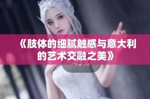 《肢体的细腻触感与意大利的艺术交融之美》