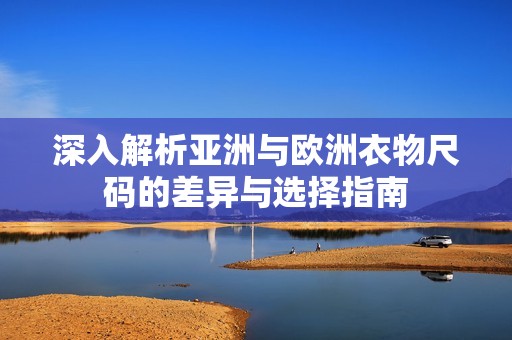 深入解析亚洲与欧洲衣物尺码的差异与选择指南
