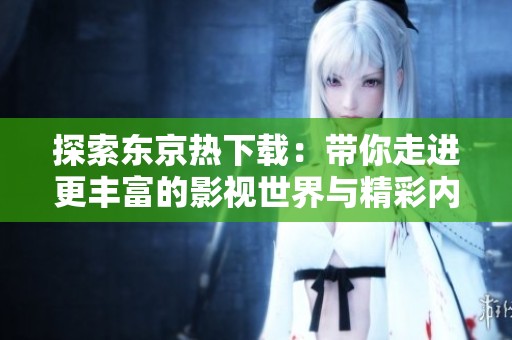 探索东京热下载：带你走进更丰富的影视世界与精彩内容