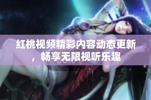 红桃视频精彩内容动态更新，畅享无限视听乐趣