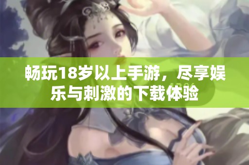畅玩18岁以上手游，尽享娱乐与刺激的下载体验