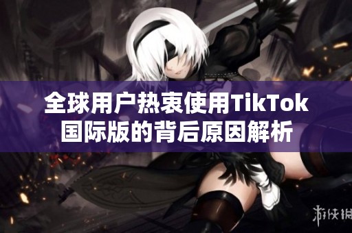 全球用户热衷使用TikTok国际版的背后原因解析