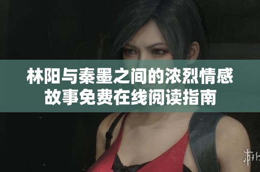 林阳与秦墨之间的浓烈情感故事免费在线阅读指南