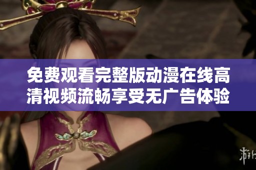 免费观看完整版动漫在线高清视频流畅享受无广告体验