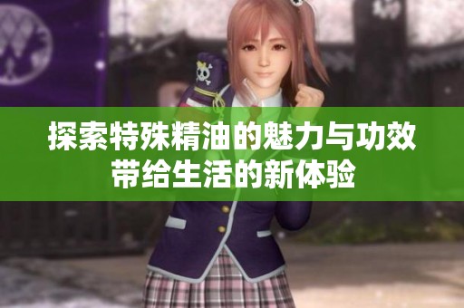 探索特殊精油的魅力与功效带给生活的新体验